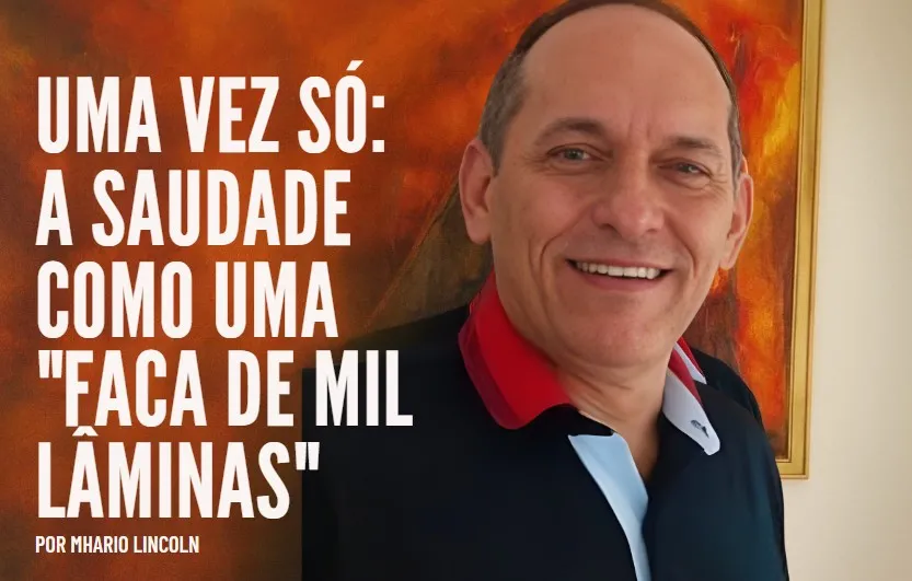 UMA VEZ SÓ: A SAUDADE COMO UMA “FACA DE MIL LÂMINAS” POR MHARIO LINCOLN